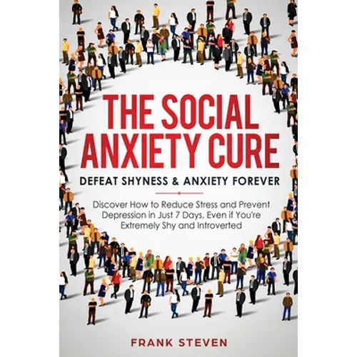 The Social Anxiety Cure: Defeat Shyness & Anxiety Forever: Discover How to Reduce Stress and Prevent Depression in Just 7 Days, Even if You're Extreme