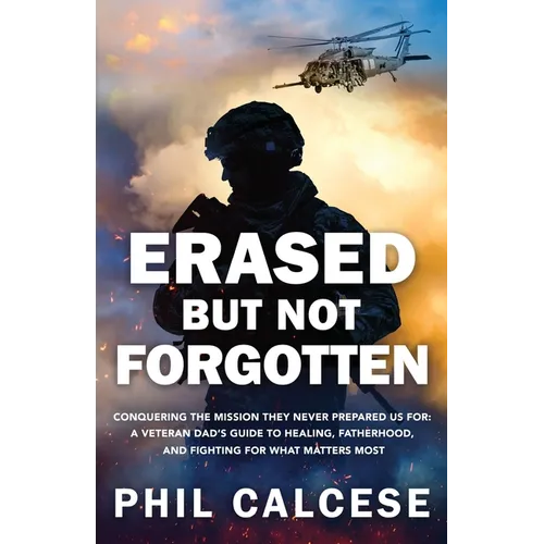 Erased But Not Forgotten: Conquering The Mission They Never Prepared Us For: A Veteran Dad's Guide to Healing, Fatherhood, and Fighting for What Matte