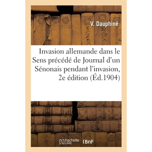 L'Invasion Allemande Dans l'Arrondissement de Sens: Précédé de Journal d'Un Sénonais Pendant l'Invasion, 16 Novembre 1870-26 Mars 1871. 2e Édition