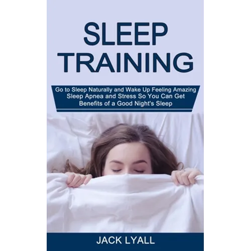 Sleep Training: Go to Sleep Naturally and Wake Up Feeling Amazing (Sleep Apnea and Stress So You Can Get Benefits of a Good Night's Sleep)