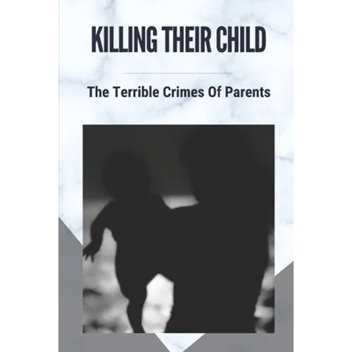 Killing Their Child: The Terrible Crimes Of Parents: Story About Heartbreaking Of Crimes