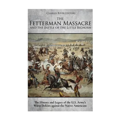 The Fetterman Massacre and the Battle of the Little Bighorn: The History and Legacy of the U.S. Army's Worst Defeats against the Native Americans