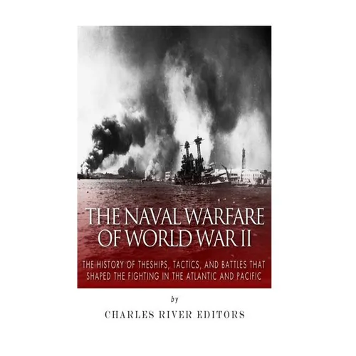 The Naval Warfare of World War II: The History of the Ships, Tactics, and Battles that Shaped the Fighting in the Atlantic and Pacific