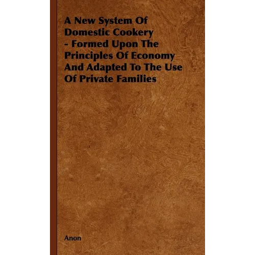 A New System of Domestic Cookery - Formed Upon the Principles of Economy and Adapted to the Use of Private Families