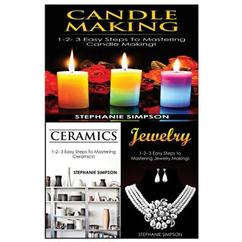Candle Making & Ceramics & Jewelry: 1-2-3 Easy Steps to Mastering Candle Making! & 1-2-3 Easy Steps to Mastering Ceramics! & 1-2-3 Easy Steps to Maste