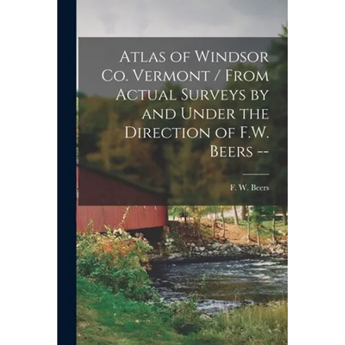 Atlas of Windsor Co. Vermont / From Actual Surveys by and Under the Direction of F.W. Beers --