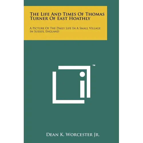 The Life And Times Of Thomas Turner Of East Hoathly: A Picture Of The Daily Life In A Small Village In Sussex, England