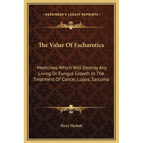 The Value Of Escharotics: Medicines Which Will Destroy Any Living Or Fungus Growth In The Treatment Of Cancer, Lupus, Sarcoma