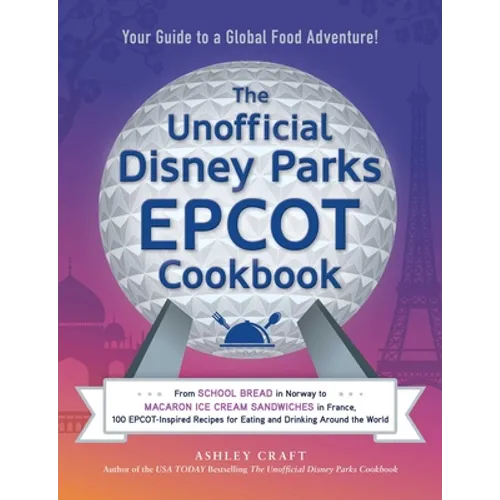 The Unofficial Disney Parks EPCOT Cookbook: From School Bread in Norway to Macaron Ice Cream Sandwiches in France, 100 Epcot-Inspired Recipes for Eati