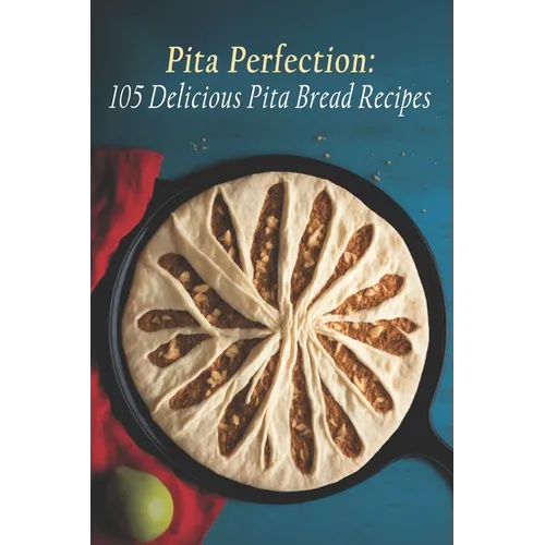 Pita Perfection: 105 Delicious Pita Bread Recipes