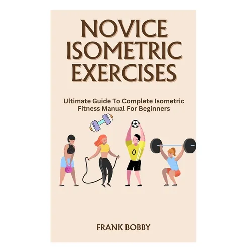 Novice Isometric Exercises: Ultimate Guide To Complete Isometric Fitness Manual For Beginners