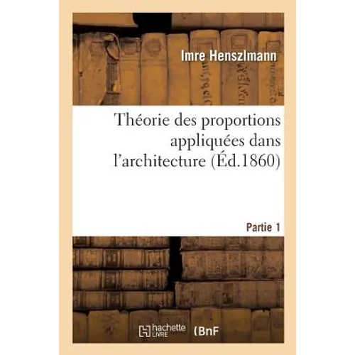 Théorie Des Proportions Appliquées Dans l'Architecture. Partie 1: Depuis La Xiie Dynastie Des Rois Égyptiens Jusqu'au Xvie Siècle