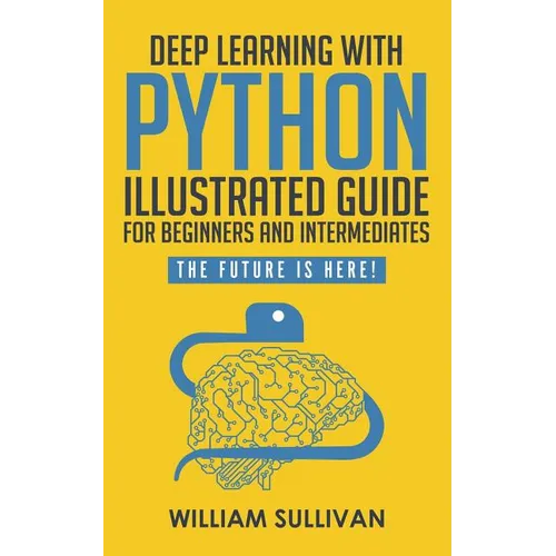 Deep Learning With Python Illustrated Guide For Beginners And Intermediates: The Future Is Here!
