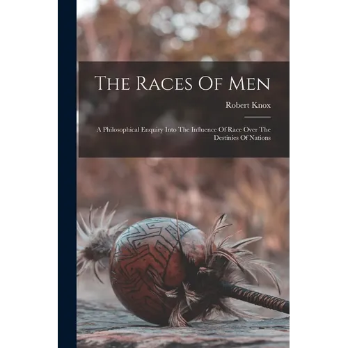 The Races Of Men: A Philosophical Enquiry Into The Influence Of Race Over The Destinies Of Nations
