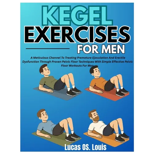 Kegel Exercises for Men: A Meticulous Channel To Treating Premature Ejaculation And Erectile Dysfunction Through Proven Pelvic Floor Techniques With S