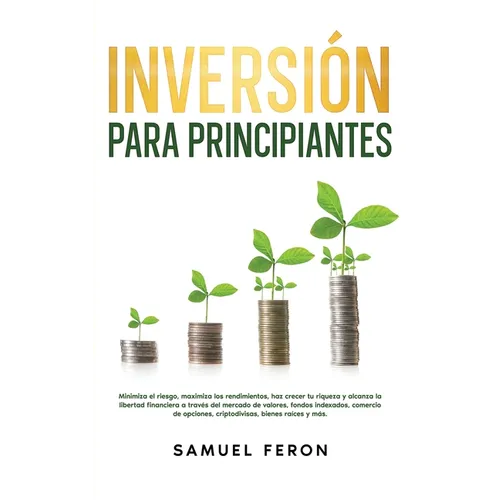 Inversión para principiantes: Minimiza el riesgo, maximiza los rendimientos, haz crecer tu riqueza y alcanza la libertad financiera a través del merca