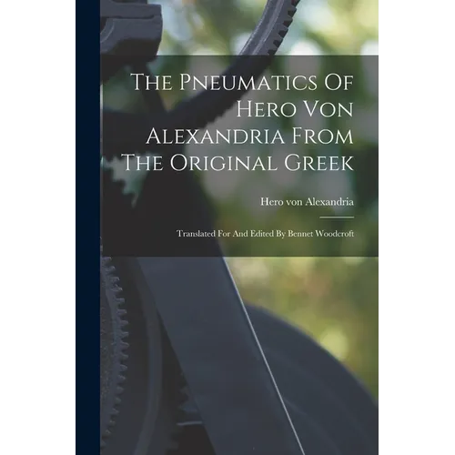 The Pneumatics Of Hero Von Alexandria From The Original Greek: Translated For And Edited By Bennet Woodcroft