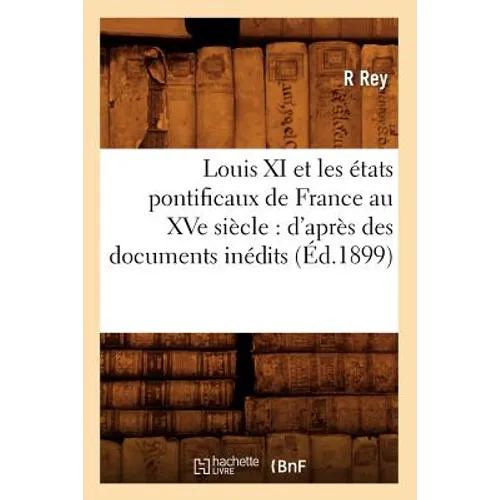 Louis XI Et Les États Pontificaux de France Au Xve Siècle: d'Après Des Documents Inédits (Éd.1899)