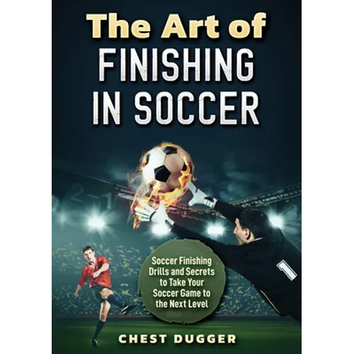 The Art of Finishing in Soccer: Soccer Finishing Drills and Secrets to Take Your Game to the Next Level