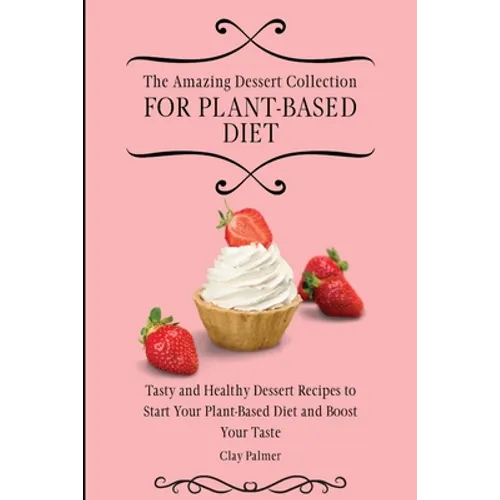 The Amazing Dessert Collection for Plant-Based Diet: Tasty and Healthy Dessert Recipes to Start Your Plant- Based Diet and Boost Your Taste