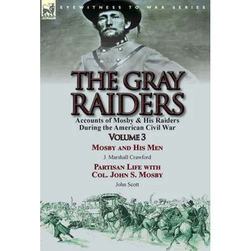 The Gray Raiders: Volume 3-Accounts of Mosby & His Raiders During the American Civil War: Mosby and His Men by J. Marshall Crawford & Partisan Life wi