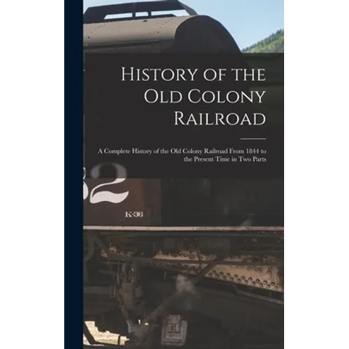 History of the Old Colony Railroad: a Complete History of the Old Colony Railroad From 1844 to the Present Time in Two Parts