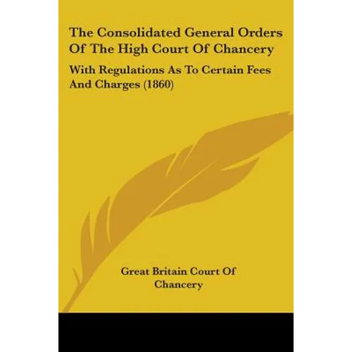 The Consolidated General Orders Of The High Court Of Chancery: With Regulations As To Certain Fees And Charges (1860)