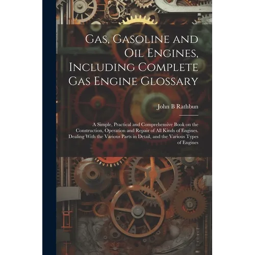 Gas, Gasoline and oil Engines, Including Complete gas Engine Glossary; a Simple, Practical and Comprehensive Book on the Construction, Operation and R