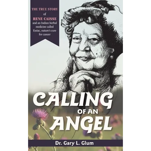 Calling of an Angel: The True Story of Rene Caisse and an Indian Herbal Medicine Called Essiac, Nature's Cure for Cancer