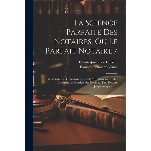 La Science Parfaite Des Notaires, Ou Le Parfait Notaire /: Contenant Les Ordonnances, Arrêts & Réglemens Rendus Touchant La Fonction Des Notaires, Tan