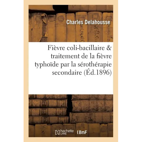 de la Fièvre Coli-Bacillaire & Du Traitement de la Fièvre Typhoïde Par La Sérothérapie Secondaire