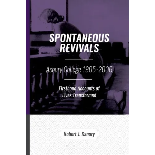 Spontaneous Revivals: Asbury College 1905-2006, Firsthand Accounts of Lives Transformed