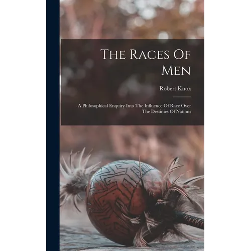 The Races Of Men: A Philosophical Enquiry Into The Influence Of Race Over The Destinies Of Nations