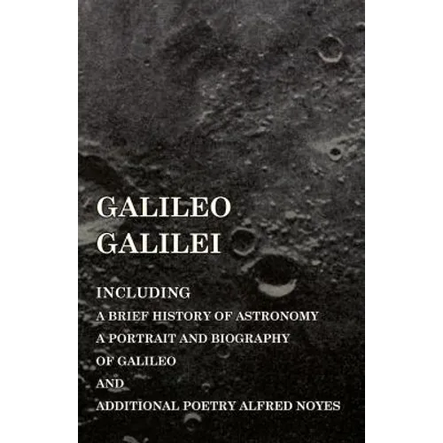 Galileo Galilei - Including a Brief History of Astronomy, a Portrait and Biography of Galileo and Additional Poetry Alfred Noyes