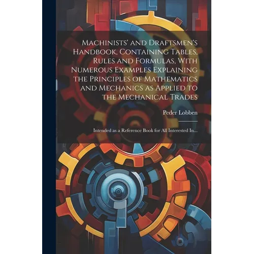 Machinists' and Draftsmen's Handbook, Containing Tables, Rules and Formulas, With Numerous Examples Explaining the Principles of Mathematics and Mecha