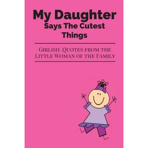 My Daughter Says The Cutest Things: Girlish Quotes From The Little Woman Of The Family