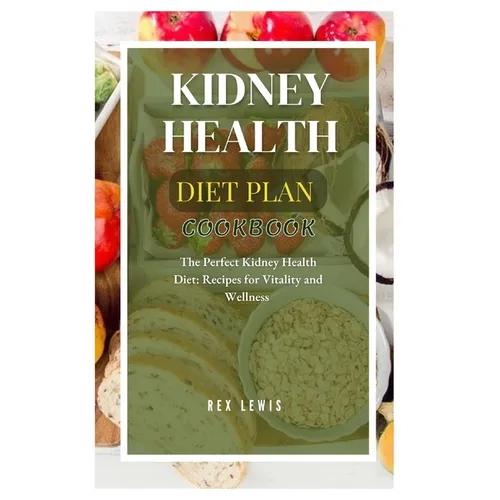 Kidney Health Diet Plan Cook Book: The Perfect Kidney Health Diet: Recipes for Vitality and Wellness