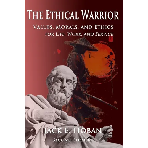 The Ethical Warrior: Values, Morals and Ethics - For Life, Work and Service