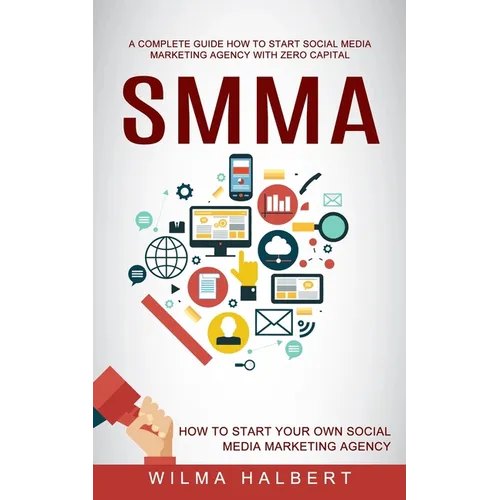 Smma: A Complete Guide How to Start Social Media Marketing Agency With Zero Capital (How to Start Your Own Social Media Marketing Agency)
