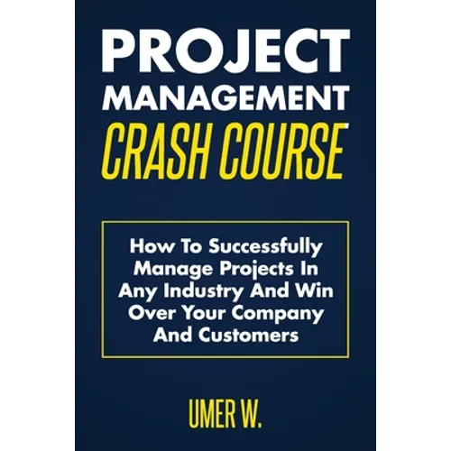 Project Management Crash Course: How To Successfully Manage Projects In Any Industry And Win Over Your Company And Customers