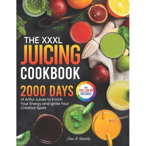 The XXXL Juicing Cookbook: 2000 Days of Artful Juices to Enrich Your Energy and Ignite Your Creative Spark|Full Color Edition