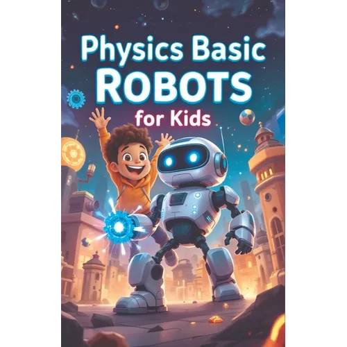 Physics Basic Robots For Kids: How Motors, Sensors, Gears, and Forces Power Real Machines - A STEM Guide for Young Learners