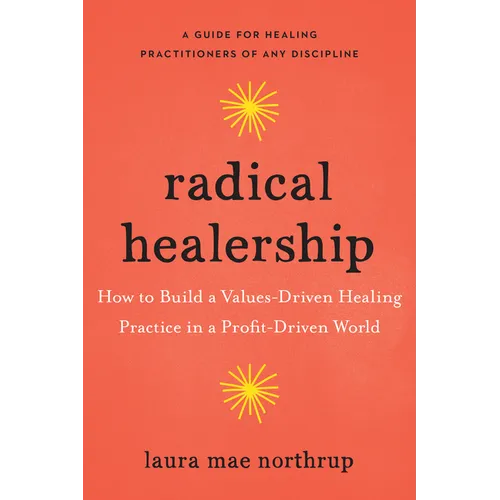 Radical Healership: How to Build a Values-Driven Healing Practice in a Profit-Driven World
