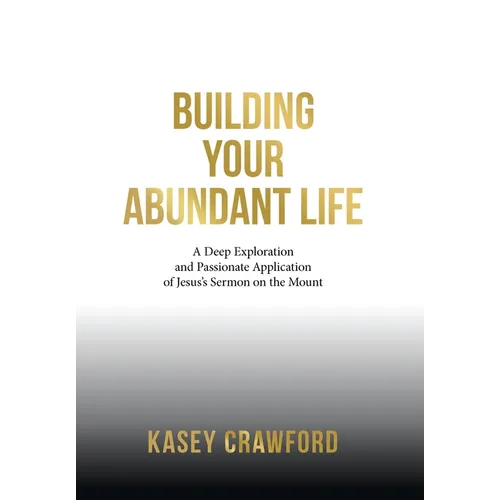 Building Your Abundant Life: A Deep Exploration and Passionate Application of Jesus's Sermon on the Mount