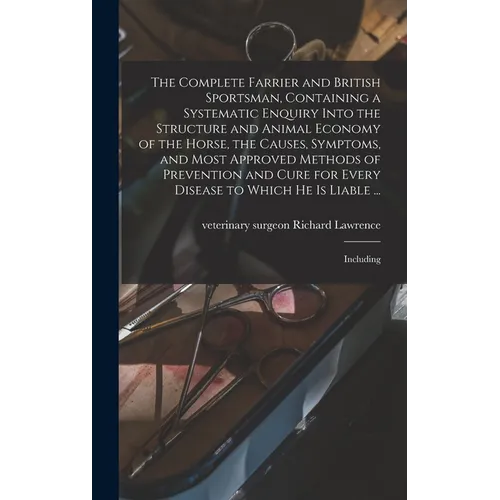 The Complete Farrier and British Sportsman, Containing a Systematic Enquiry Into the Structure and Animal Economy of the Horse, the Causes, Symptoms,