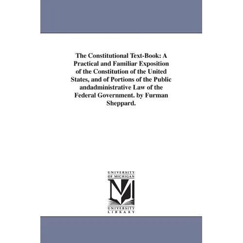 The Constitutional Text-Book: A Practical and Familiar Exposition of the Constitution of the United States, and of Portions of the Public andadministr
