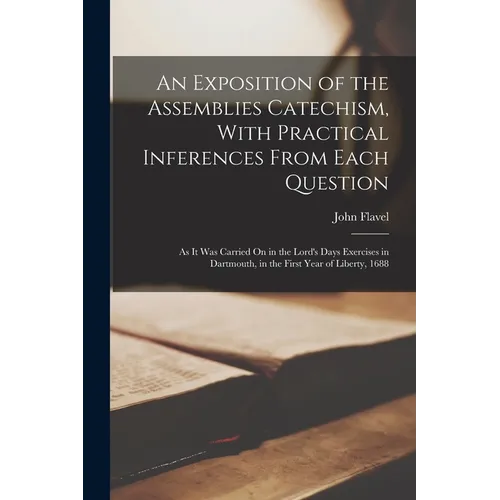 An Exposition of the Assemblies Catechism, With Practical Inferences From Each Question: As It Was Carried On in the Lord's Days Exercises in Dartmout