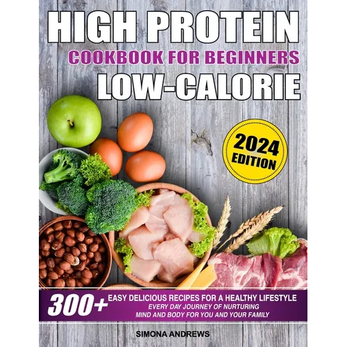 High Protein Low Calories Cookbook for Beginners: 300+ Easy Delicious Recipes for a Healthy Lifestyle, Everyday Journey of Nurturing Mind and Body for