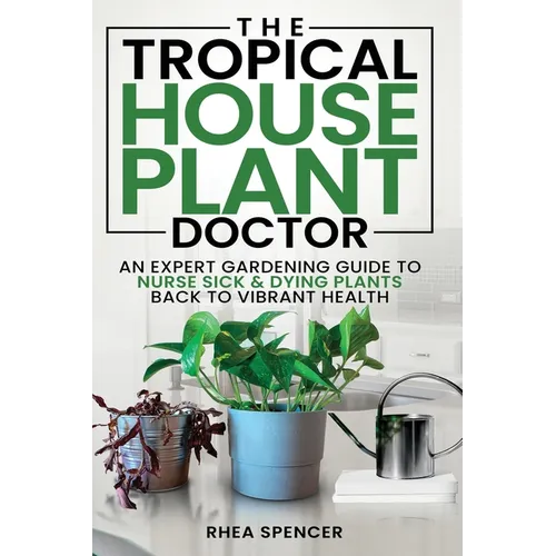 The Tropical Houseplant Doctor: An Expert Gardening Guide to Nurse Sick & Dying Plants Back to Vibrant Health