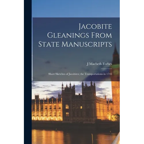 Jacobite Gleanings From State Manuscripts: Short Sketches of Jacobites; the Transportations in 1745